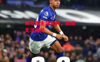 星空体育app-切尔西主场失利，战绩无法提升