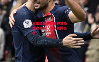 星空体育-巴黎圣日尔曼主帅赞扬进攻手段，球队发挥出色