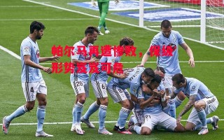 星空体育-帕尔马再遭惨败，保级形势岌岌可危