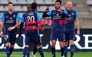 星空体育官网-南特不敌波尔多，客场遭遇失利