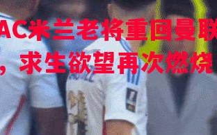 星空体育官网入口-AC米兰老将重回曼联，求生欲望再次燃烧