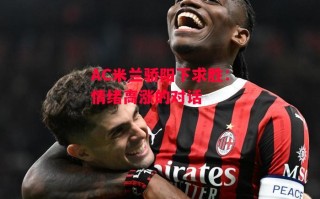 星空体育官网-AC米兰骄阳下求胜：情绪高涨的对话