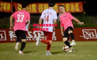 星空体育官网入口-球队锋线强势抢分，取得领先优势