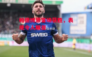 星空体育官网入口-帕德博恩客场获胜，表现令人瞩目