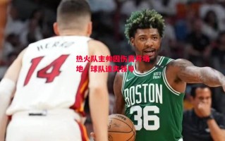 星空体育官方网站-热火队主帅因伤离开场地，球队迷失领导