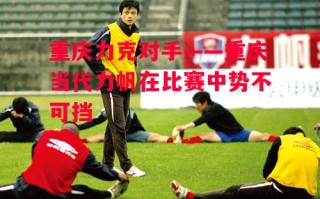 星空体育官网入口-重庆力克对手——重庆当代力帆在比赛中势不可挡