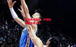 星空体育-队员表现抢眼，中国队斩获关键三分