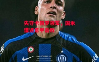 星空体育官网-失守卡佩罗领军，国米遭遇意甲首败