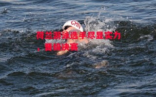 星空体育官网-荷兰游泳选手尽显实力，晋级决赛