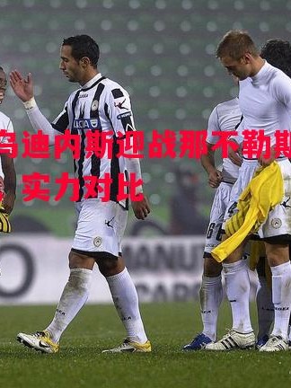 星空体育-乌迪内斯迎战那不勒斯，实力对比