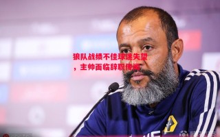 星空体育官网入口-狼队战绩不佳球迷失望，主帅面临辞职传闻