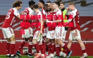 星空体育官方网站-阿森纳将与切尔西上演激烈对决，谁能笑到最后