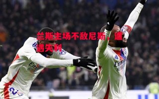 星空体育-兰斯主场不敌尼斯，遭遇失利