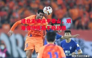 星空体育app-建业主场逼平泰山，艰难保持近期不败战绩
