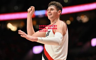 星空体育官网-本季最佳新秀在比赛中表现抢眼，展现出惊艳实力与潜力