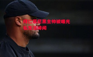 星空体育-拜仁慕尼黑主帅被曝光私生活绯闻