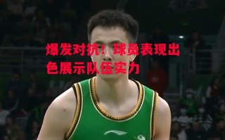 星空体育官网-爆发对抗！球员表现出色展示队伍实力