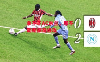 星空体育官方网站-拿不下AC米兰，那不勒斯振奋进攻