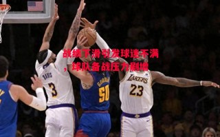 星空体育官网入口-战绩下滑引发球迷不满，球队备战压力剧增