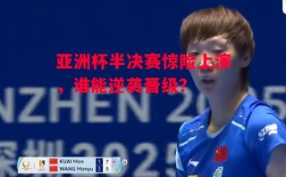 星空体育app-亚洲杯半决赛惊险上演，谁能逆袭晋级？