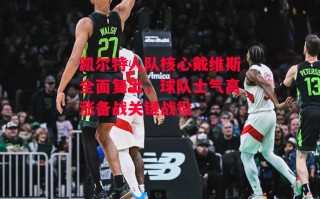 星空体育官网-凯尔特人队核心戴维斯全面复出，球队士气高涨备战关键战役
