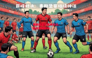 星空体育官网-弗赖堡实现客场挑战，取得宝贵胜利