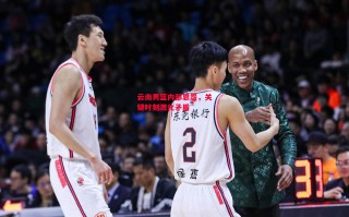 星空体育官网-云南男篮内部恩怨，关键时刻激化矛盾