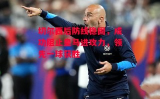 星空体育官网-切尔西后防线稳固，成功阻止皇马进攻力，领先一球获胜