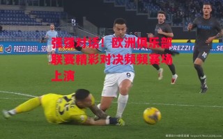 星空体育官方网站-强强对话！欧洲俱乐部联赛精彩对决频频赛场上演