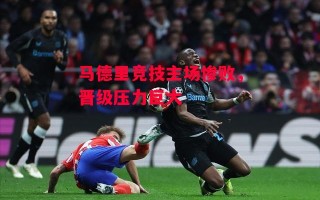 星空体育app-马德里竞技主场惨败，晋级压力巨大