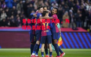 星空体育官网-角色球员崭露头角，为球队贡献巨大