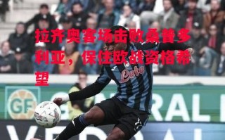 星空体育官网-拉齐奥客场击败桑普多利亚，保住欧战资格希望