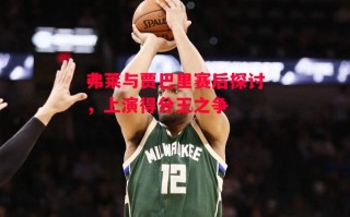 星空体育-弗莱与贾巴里赛后探讨，上演得分王之争