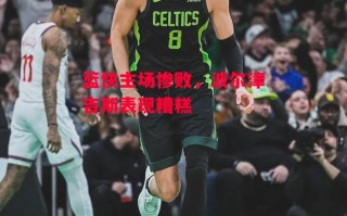 星空体育-篮快主场惨败，波尔津吉斯表现糟糕