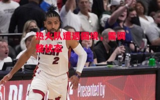 星空体育官方网站-热火队遭遇困境，需调整状态