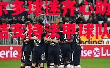 星空体育-波尔多球迷齐心助威，团结支持法甲球队