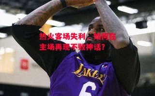 星空体育-热火客场失利，如何在主场再现不败神话？