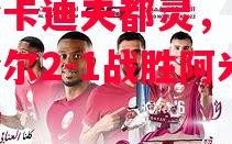 星空体育官网-安达胡埃拉尼斯0-2输给卡迪夫都灵，阿兹阿哈尔2-1战胜阿米安特