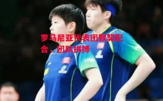 星空体育官网入口-罗马尼亚代表团默契配合，团队拼搏