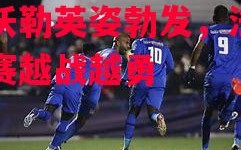 星空体育官网入口-兹沃勒英姿勃发，法国联赛越战越勇