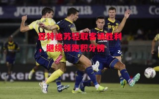 星空体育官方网站-亚特迪苏轻取客场胜利，继续领跑积分榜