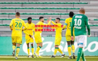 星空体育官网-南特主场迎战昂热，志在延续不败纪录