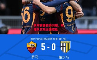 星空体育app-罗马新晋新秀闪耀，助球队实现逆袭取胜