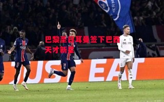 星空体育官方网站-巴黎圣日耳曼签下巴西天才新星