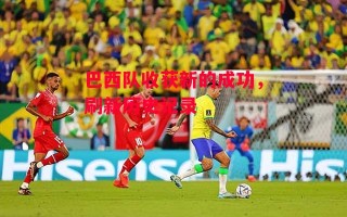 星空体育官网入口-巴西队收获新的成功，刷新历史记录