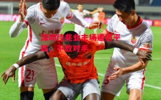 星空体育官网入口-深圳佳兆业主场遭遇平局，不敌对手