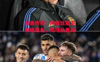 星空体育-南美传奇：阿根廷后卫表现出色，助球队晋级