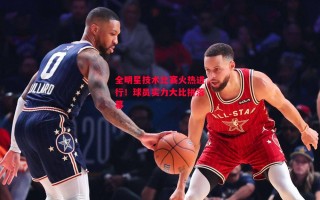 星空体育app-全明星技术比赛火热进行！球员实力大比拼落幕