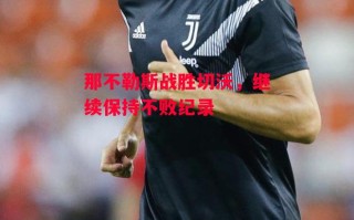 星空体育官网-那不勒斯战胜切沃，继续保持不败纪录