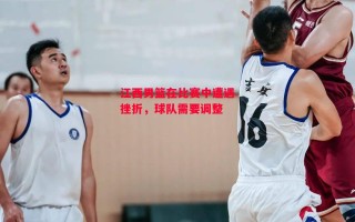 星空体育官方网站-江西男篮在比赛中遭遇挫折，球队需要调整